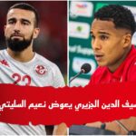 بسبب الإصابة سيف الدين الجزيري يعوض نعيم السليتي في قائمة نسور قرطاج لمواجهتي غينيا الاستوائية وناميبيا